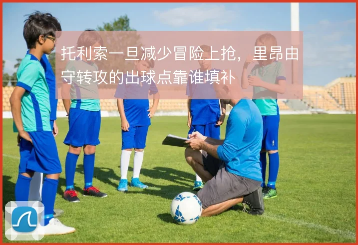 托利索一旦减少冒险上抢,里昂由守转攻的出球点靠谁填补