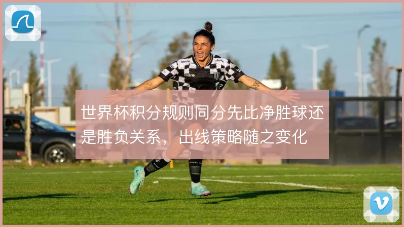 世界杯积分规则同分先比净胜球还是胜负关系,出线策略随之变化