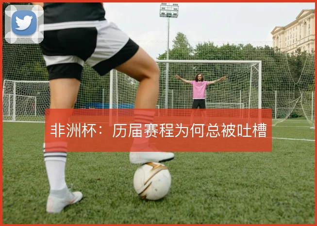 非洲杯:历届赛程为何总被吐槽