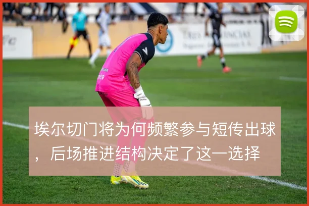 埃尔切门将为何频繁参与短传出球，后场推进结构决定了这一选择