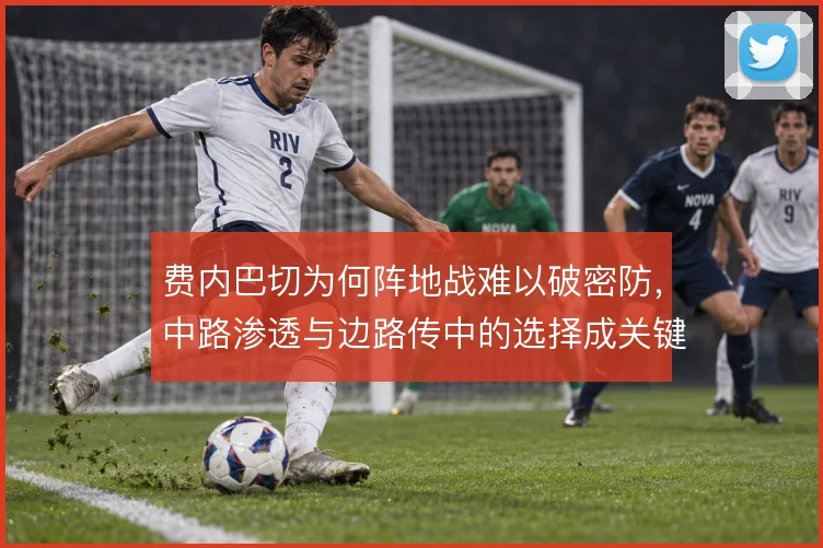 费内巴切为何阵地战难以破密防,中路渗透与边路传中的选择成关键