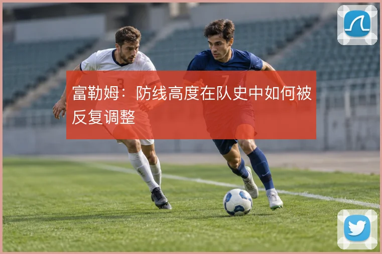 富勒姆：防线高度在队史中如何被反复调整