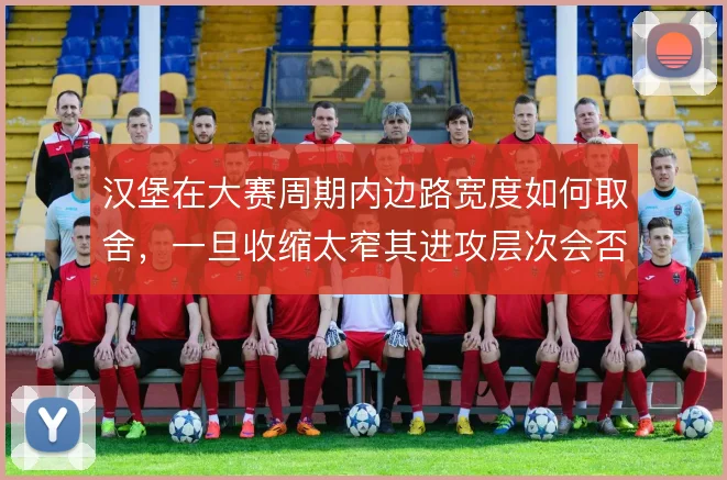 汉堡在大赛周期内边路宽度如何取舍,一旦收缩太窄其进攻层次会否受限
