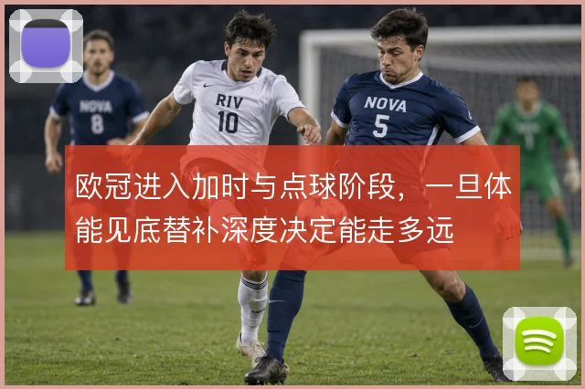欧冠进入加时与点球阶段，一旦体能见底替补深度决定能走多远