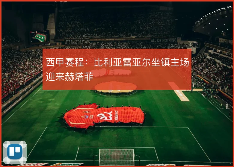 西甲赛程:比利亚雷亚尔坐镇主场迎来赫塔菲