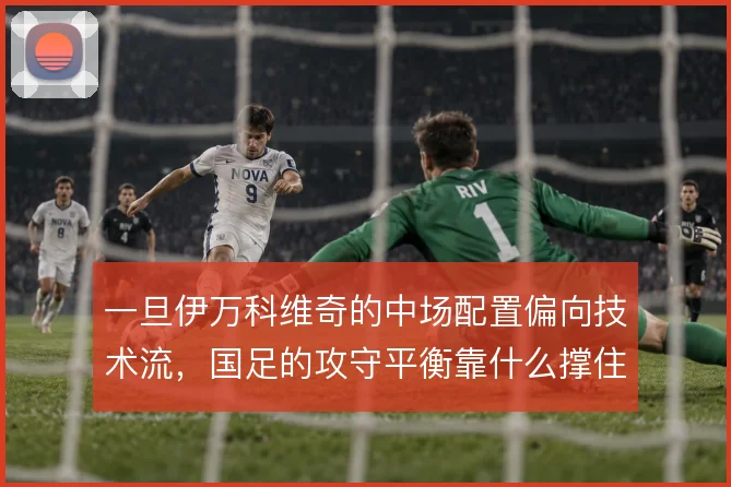 一旦伊万科维奇的中场配置偏向技术流，国足的攻守平衡靠什么撑住