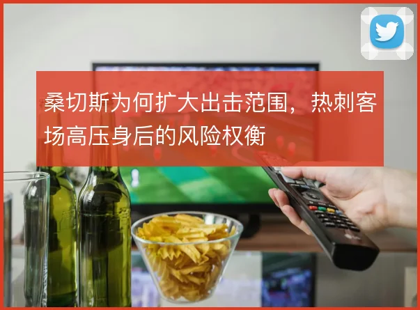 桑切斯为何扩大出击范围，热刺客场高压身后的风险权衡