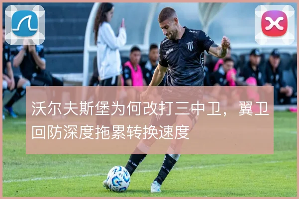 沃尔夫斯堡为何改打三中卫,翼卫回防深度拖累转换速度