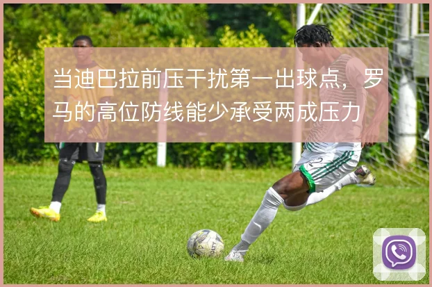 当迪巴拉前压干扰第一出球点，罗马的高位防线能少承受两成压力