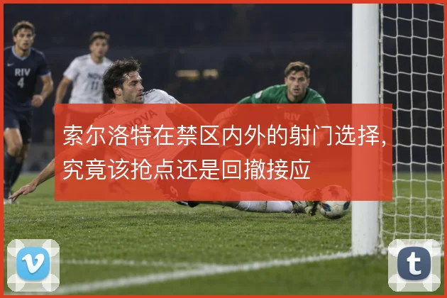 索尔洛特在禁区内外的射门选择，究竟该抢点还是回撤接应