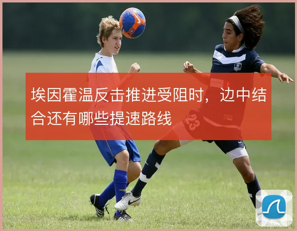 埃因霍温反击推进受阻时,边中结合还有哪些提速路线