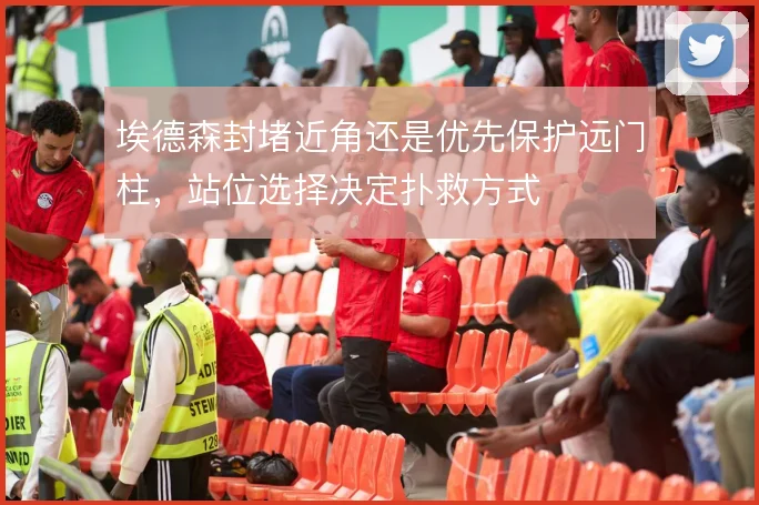 埃德森封堵近角还是优先保护远门柱，站位选择决定扑救方式
