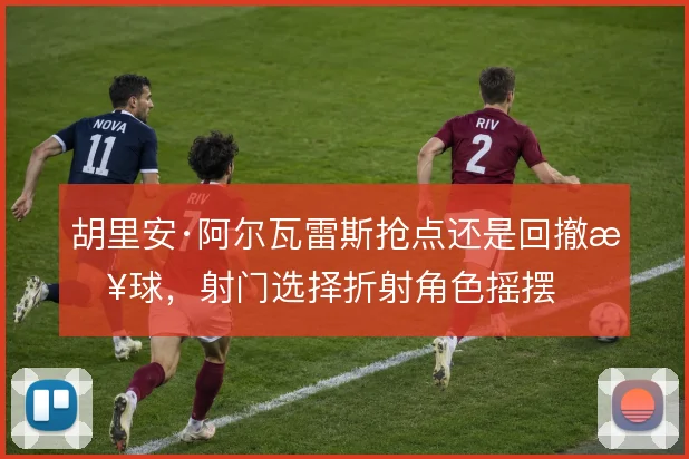 胡里安·阿尔瓦雷斯抢点还是回撤接球,射门选择折射角色摇摆
