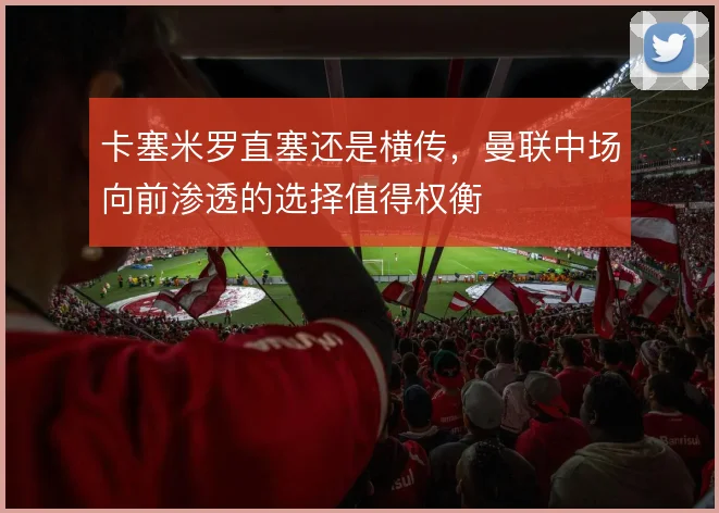 卡塞米罗直塞还是横传,曼联中场向前渗透的选择值得权衡