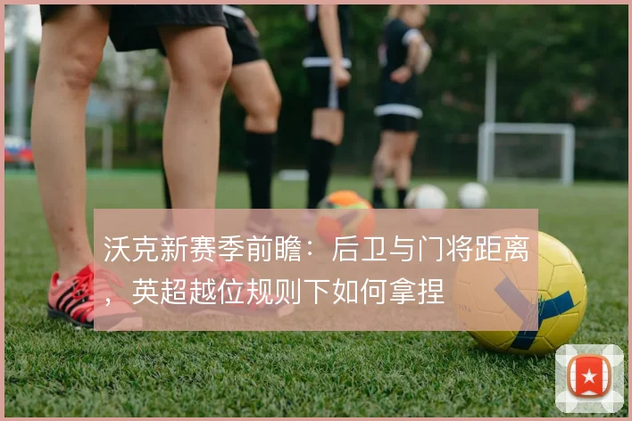 沃克新赛季前瞻：后卫与门将距离，英超越位规则下如何拿捏