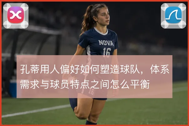 孔蒂用人偏好如何塑造球队，体系需求与球员特点之间怎么平衡