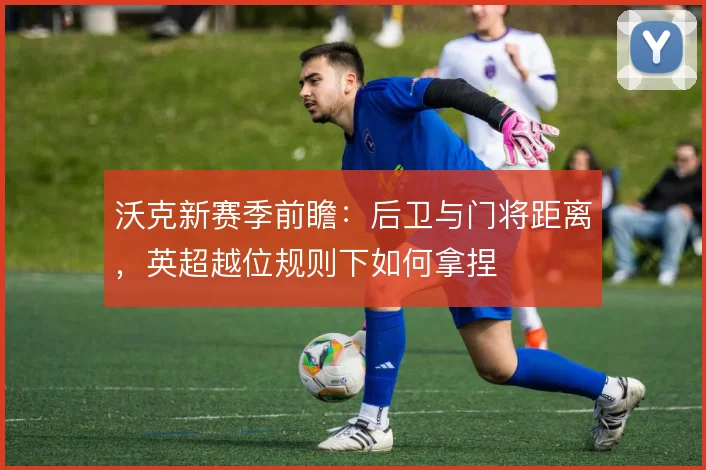 沃克新赛季前瞻：后卫与门将距离，英超越位规则下如何拿捏