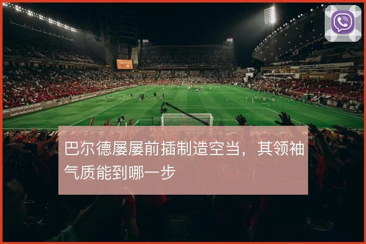 巴尔德屡屡前插制造空当，其领袖气质能到哪一步