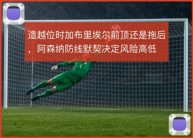 造越位时加布里埃尔前顶还是拖后,阿森纳防线默契决定风险高低