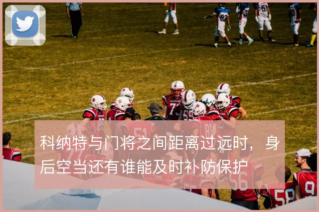 科纳特与门将之间距离过远时,身后空当还有谁能及时补防保护