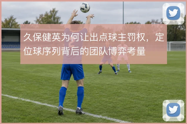 久保健英为何让出点球主罚权，定位球序列背后的团队博弈考量