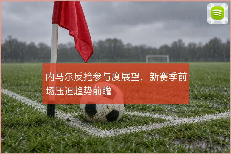内马尔反抢参与度展望，新赛季前场压迫趋势前瞻