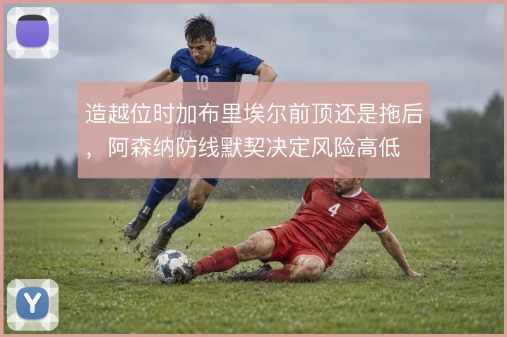 造越位时加布里埃尔前顶还是拖后，阿森纳防线默契决定风险高低