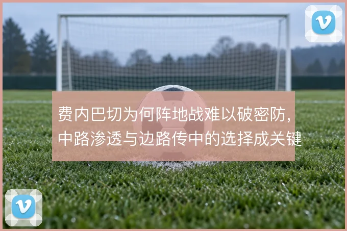 费内巴切为何阵地战难以破密防，中路渗透与边路传中的选择成关键