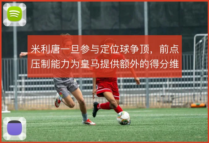 米利唐一旦参与定位球争顶,前点压制能力为皇马提供额外的得分维度