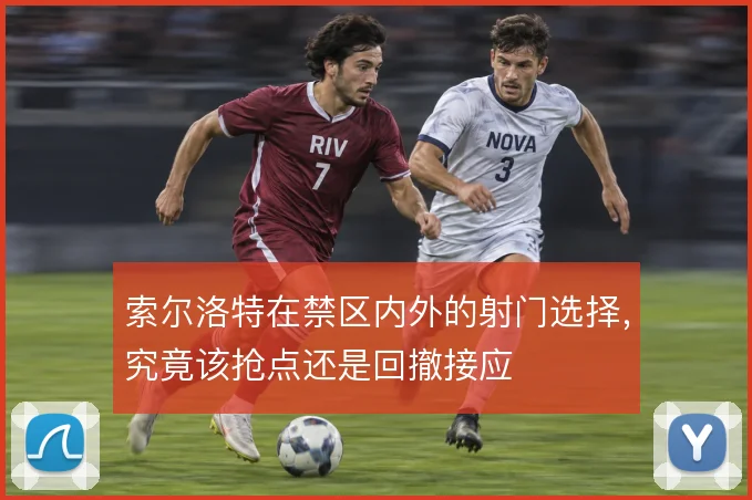 索尔洛特在禁区内外的射门选择，究竟该抢点还是回撤接应