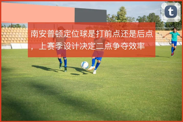 南安普顿定位球是打前点还是后点,上赛季设计决定二点争夺效率