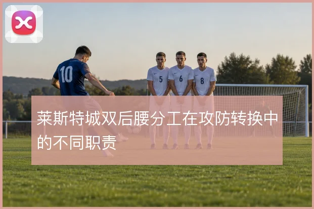 莱斯特城双后腰分工在攻防转换中的不同职责