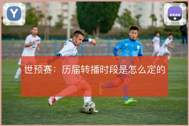 世预赛：历届转播时段是怎么定的