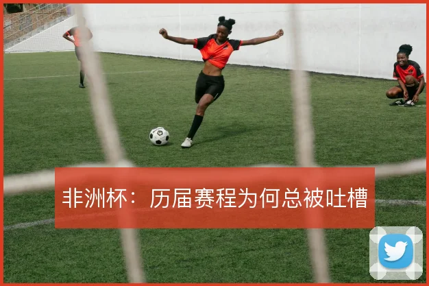 非洲杯：历届赛程为何总被吐槽