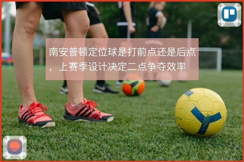 南安普顿定位球是打前点还是后点，上赛季设计决定二点争夺效率