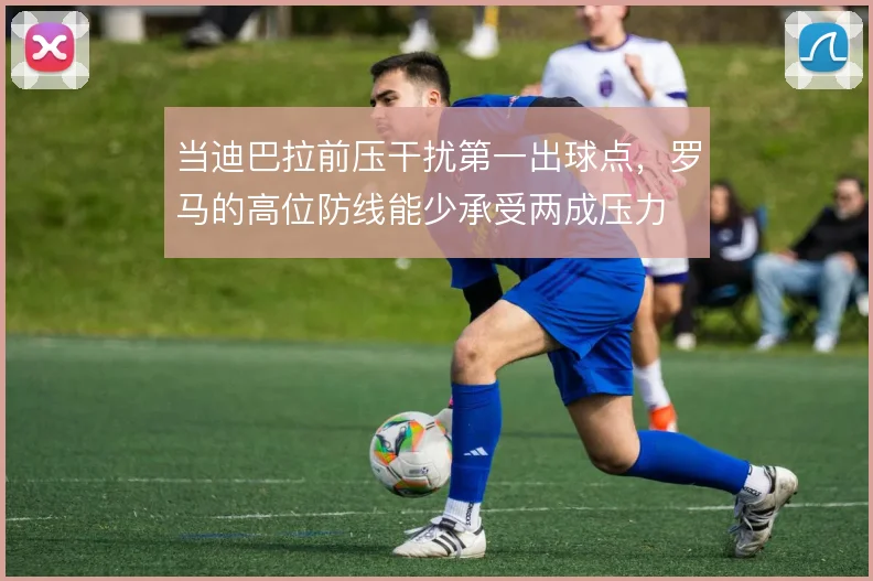 当迪巴拉前压干扰第一出球点,罗马的高位防线能少承受两成压力