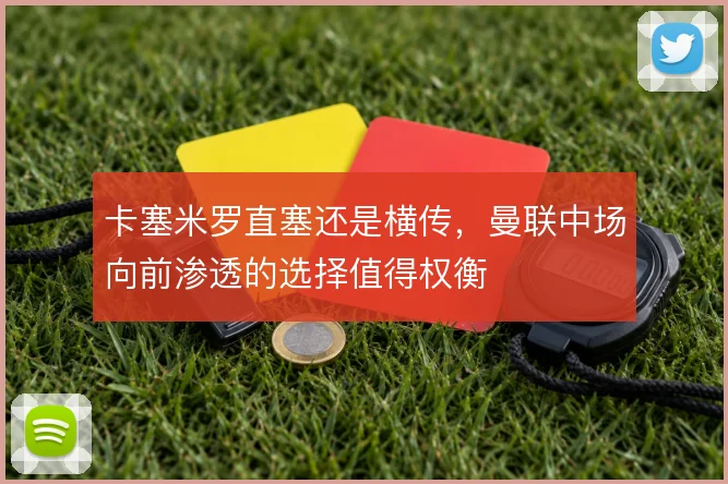 卡塞米罗直塞还是横传,曼联中场向前渗透的选择值得权衡