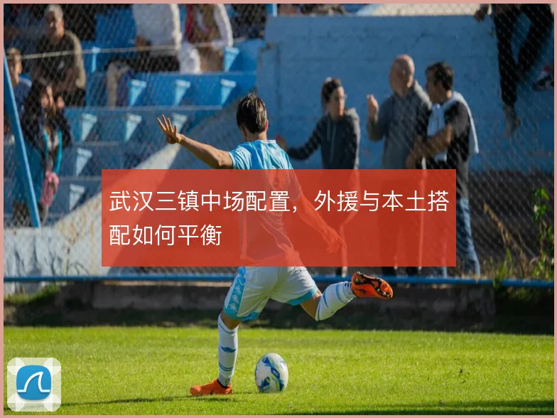 武汉三镇中场配置,外援与本土搭配如何平衡