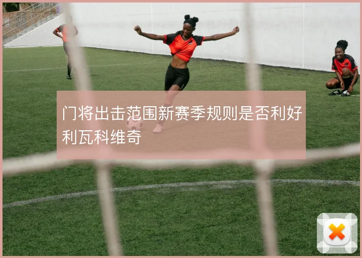 门将出击范围新赛季规则是否利好利瓦科维奇