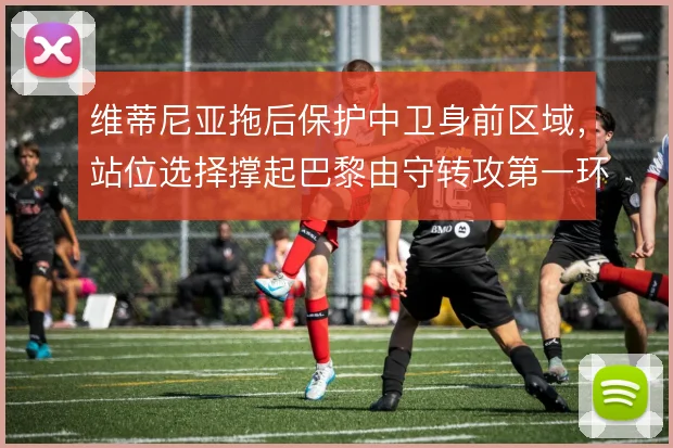 维蒂尼亚拖后保护中卫身前区域,站位选择撑起巴黎由守转攻第一环