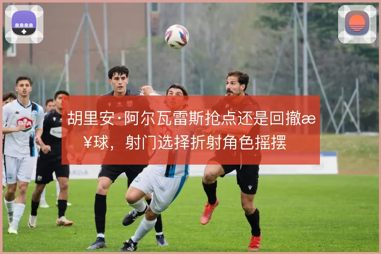 胡里安·阿尔瓦雷斯抢点还是回撤接球,射门选择折射角色摇摆
