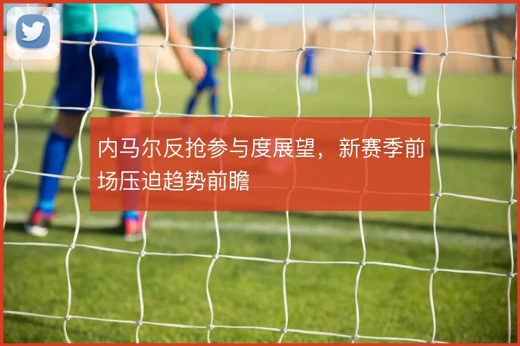 内马尔反抢参与度展望，新赛季前场压迫趋势前瞻