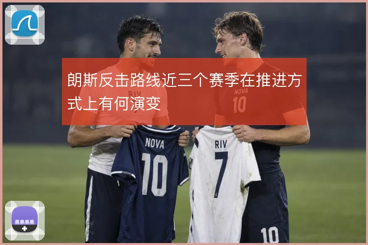 朗斯反击路线近三个赛季在推进方式上有何演变
