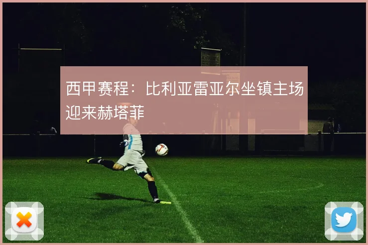 西甲赛程:比利亚雷亚尔坐镇主场迎来赫塔菲