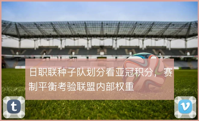 日职联种子队划分看亚冠积分,赛制平衡考验联盟内部权重