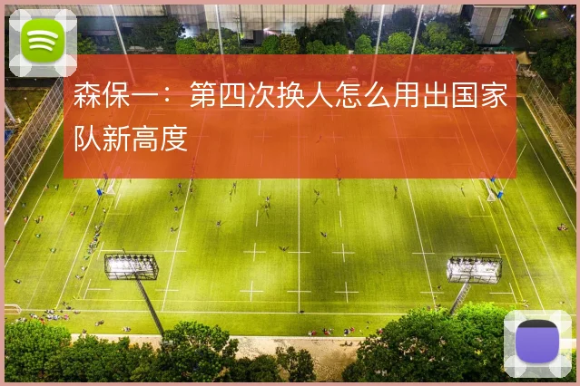 森保一:第四次换人怎么用出国家队新高度