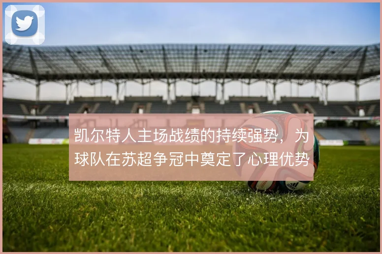 凯尔特人主场战绩的持续强势,为球队在苏超争冠中奠定了心理优势