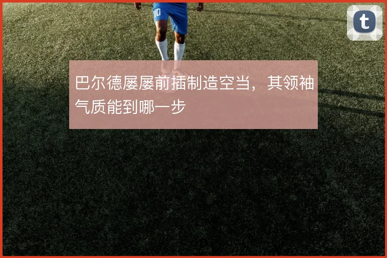 巴尔德屡屡前插制造空当，其领袖气质能到哪一步